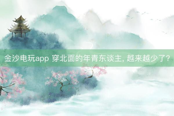金沙电玩app 穿北面的年青东谈主, 越来越少了?